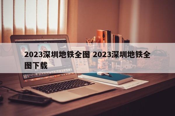 2023深圳地铁全图 2023深圳地铁全图下载