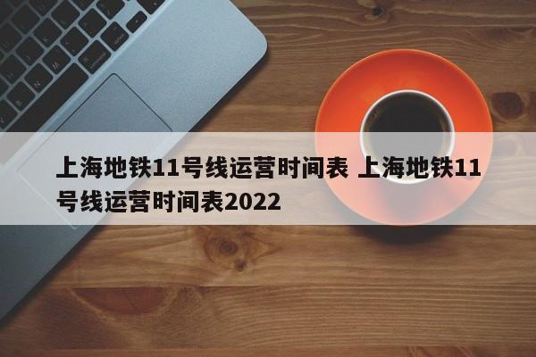 上海地铁11号线运营时间表 上海地铁11号线运营时间表2022