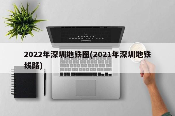 2022年深圳地铁图(2021年深圳地铁线路)