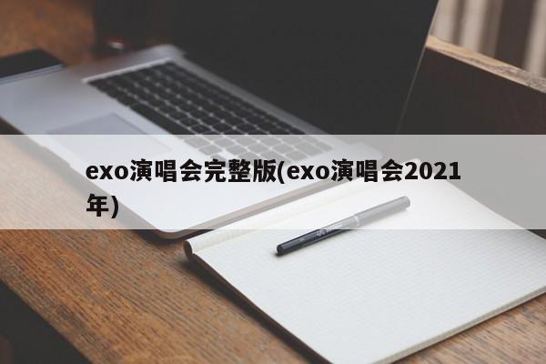 exo演唱会完整版(exo演唱会2021年)