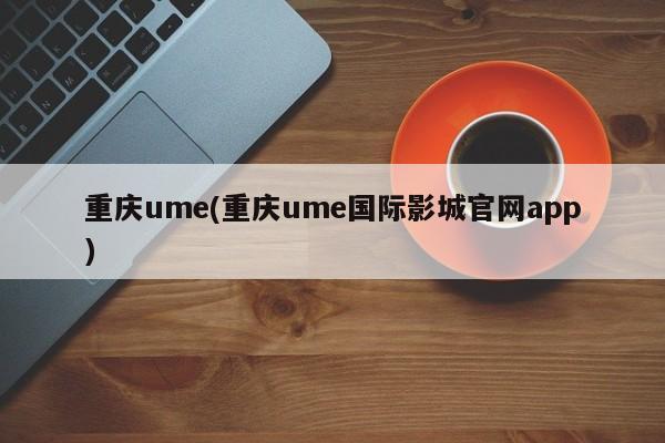 重庆ume(重庆ume国际影城官网app)