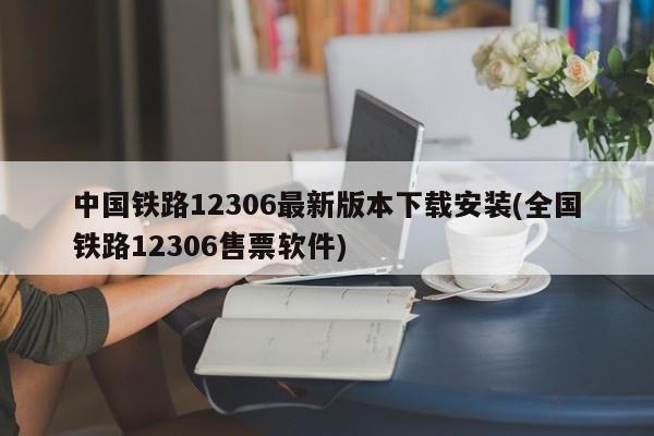 中国铁路12306最新版本下载安装(全国铁路12306售票软件)
